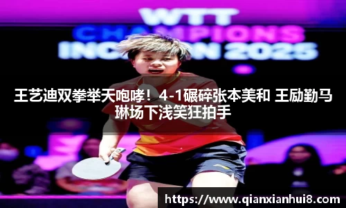 王艺迪双拳举天咆哮！4-1碾碎张本美和 王励勤马琳场下浅笑狂拍手